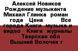 Алексей Новиков “Рождение музыканта“ (Михаил Глинка) роман 1950 года › Цена ­ 250 - Все города Книги, музыка и видео » Книги, журналы   . Тверская обл.,Вышний Волочек г.
